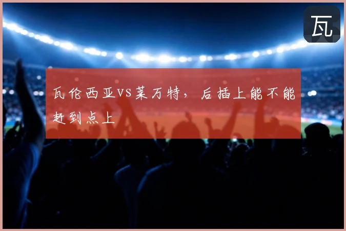 瓦伦西亚vs莱万特,后插上能不能赶到点上