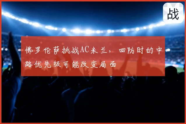 佛罗伦萨挑战AC米兰，回防时的中路优先级可能改变局面