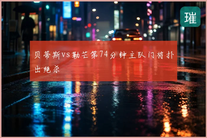 贝蒂斯vs勒芒第74分钟主队门将扑出绝杀
