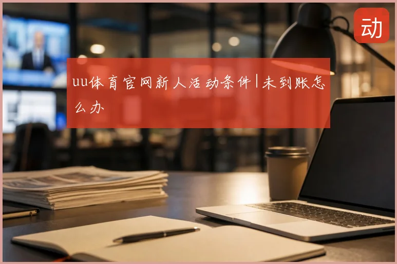 uu体育官网新人活动条件|未到账怎么办